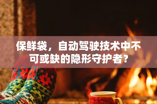 保鲜袋，自动驾驶技术中不可或缺的隐形守护者？