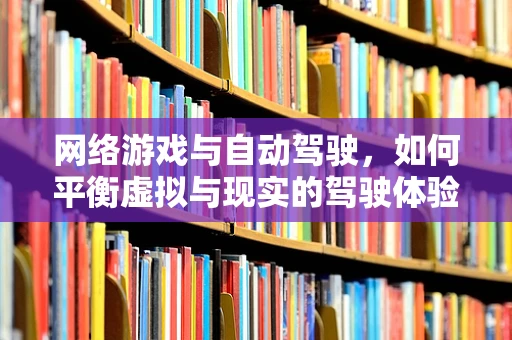 网络游戏与自动驾驶，如何平衡虚拟与现实的驾驶体验？
