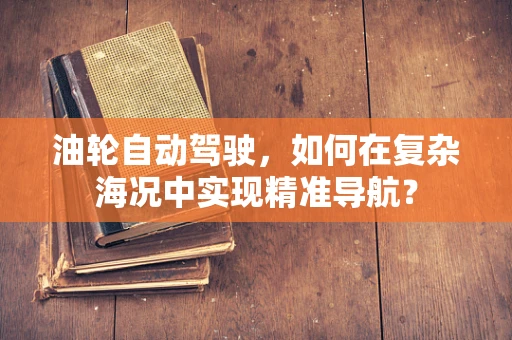油轮自动驾驶，如何在复杂海况中实现精准导航？
