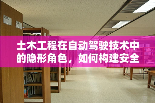 土木工程在自动驾驶技术中的隐形角色，如何构建安全、耐用的道路基础设施？