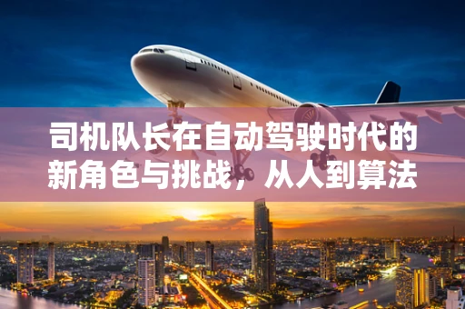 司机队长在自动驾驶时代的新角色与挑战，从人到算法的过渡