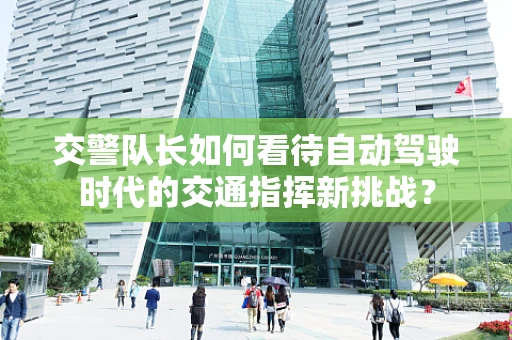 交警队长如何看待自动驾驶时代的交通指挥新挑战？