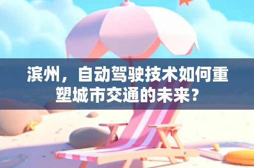 滨州，自动驾驶技术如何重塑城市交通的未来？