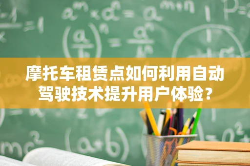 摩托车租赁点如何利用自动驾驶技术提升用户体验？