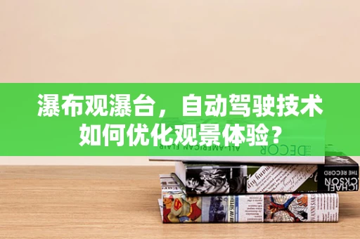 瀑布观瀑台，自动驾驶技术如何优化观景体验？