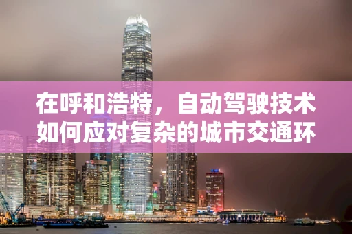 在呼和浩特，自动驾驶技术如何应对复杂的城市交通环境？