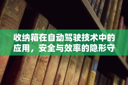 收纳箱在自动驾驶技术中的应用，安全与效率的隐形守护者？