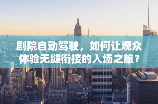 剧院自动驾驶，如何让观众体验无缝衔接的入场之旅？
