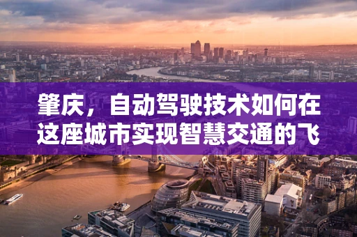 肇庆，自动驾驶技术如何在这座城市实现智慧交通的飞跃？