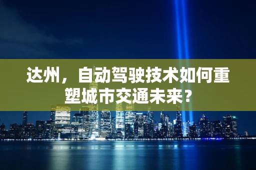 达州，自动驾驶技术如何重塑城市交通未来？