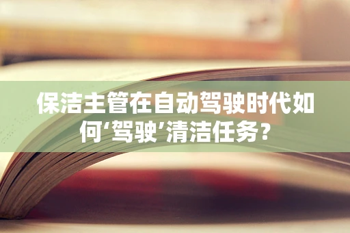保洁主管在自动驾驶时代如何‘驾驶’清洁任务？