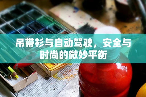 吊带衫与自动驾驶，安全与时尚的微妙平衡