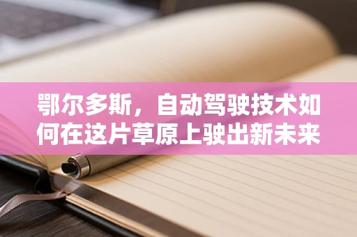 鄂尔多斯，自动驾驶技术如何在这片草原上驶出新未来？