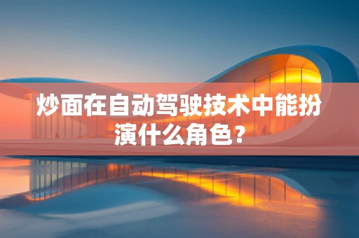 炒面在自动驾驶技术中能扮演什么角色？