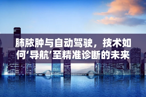 肺脓肿与自动驾驶，技术如何‘导航’至精准诊断的未来？