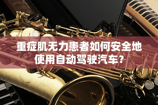 重症肌无力患者如何安全地使用自动驾驶汽车？