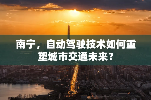 南宁，自动驾驶技术如何重塑城市交通未来？