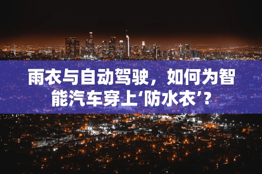 雨衣与自动驾驶，如何为智能汽车穿上‘防水衣’？