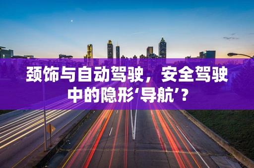 颈饰与自动驾驶，安全驾驶中的隐形‘导航’？