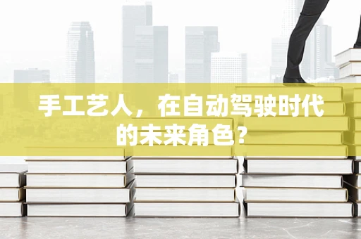 手工艺人，在自动驾驶时代的未来角色？