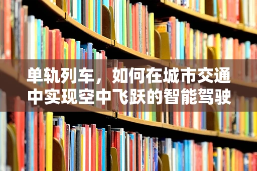 单轨列车，如何在城市交通中实现空中飞跃的智能驾驶？