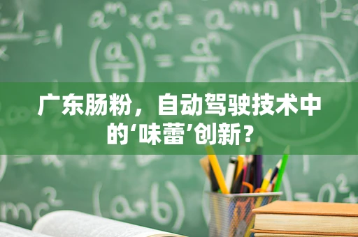 广东肠粉，自动驾驶技术中的‘味蕾’创新？