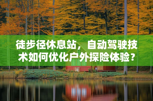 徒步径休息站，自动驾驶技术如何优化户外探险体验？