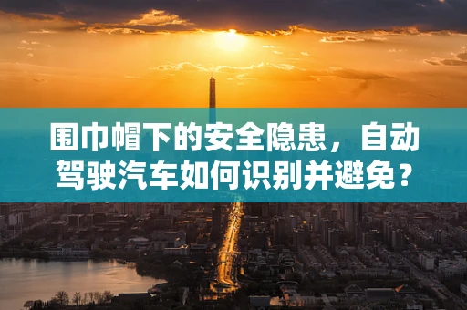 围巾帽下的安全隐患，自动驾驶汽车如何识别并避免？