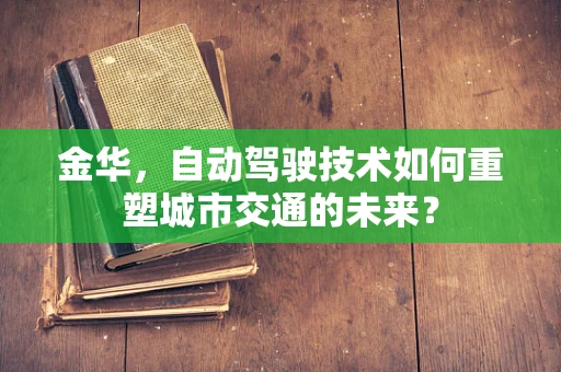 金华，自动驾驶技术如何重塑城市交通的未来？