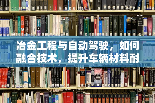冶金工程与自动驾驶，如何融合技术，提升车辆材料耐用性？