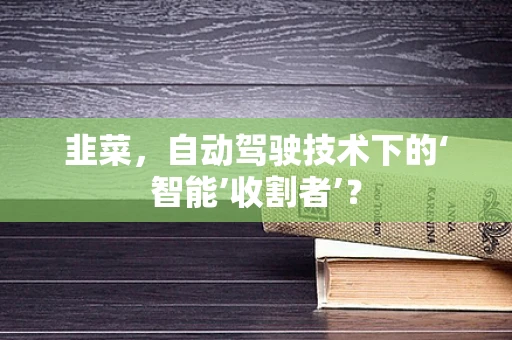 韭菜，自动驾驶技术下的‘智能’收割者’？
