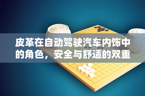 皮革在自动驾驶汽车内饰中的角色，安全与舒适的双重考量？