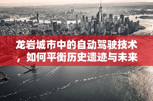 龙岩城市中的自动驾驶技术，如何平衡历史遗迹与未来科技？