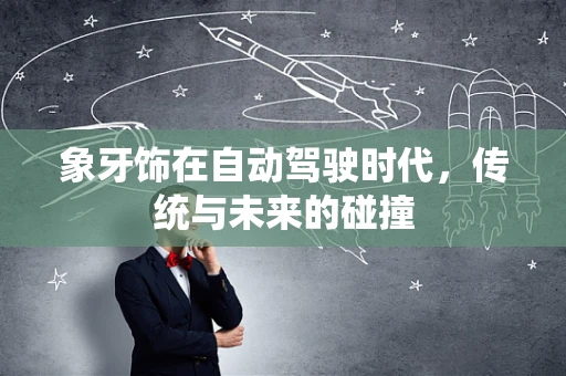 象牙饰在自动驾驶时代，传统与未来的碰撞