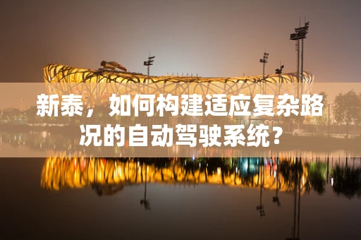 新泰，如何构建适应复杂路况的自动驾驶系统？