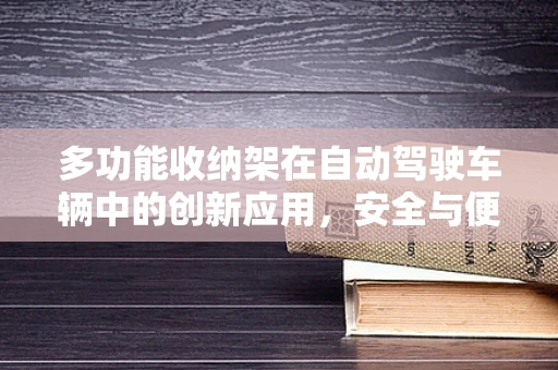 多功能收纳架在自动驾驶车辆中的创新应用，安全与便捷的双重提升？