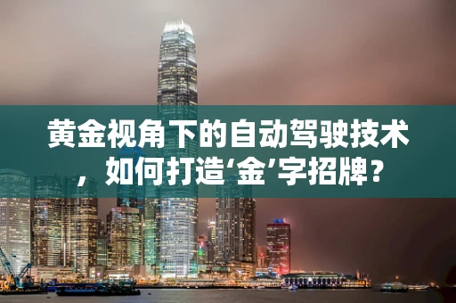 黄金视角下的自动驾驶技术，如何打造‘金’字招牌？
