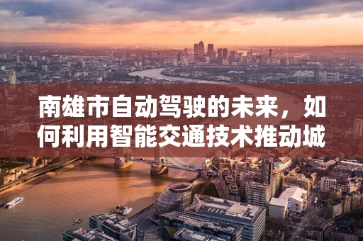 南雄市自动驾驶的未来，如何利用智能交通技术推动城市发展？
