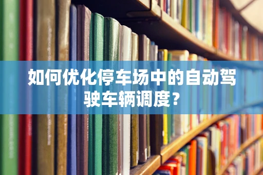 如何优化停车场中的自动驾驶车辆调度？