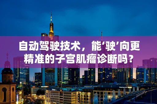 自动驾驶技术，能‘驶’向更精准的子宫肌瘤诊断吗？
