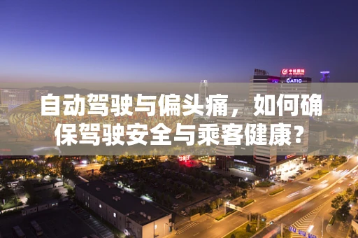 自动驾驶与偏头痛，如何确保驾驶安全与乘客健康？