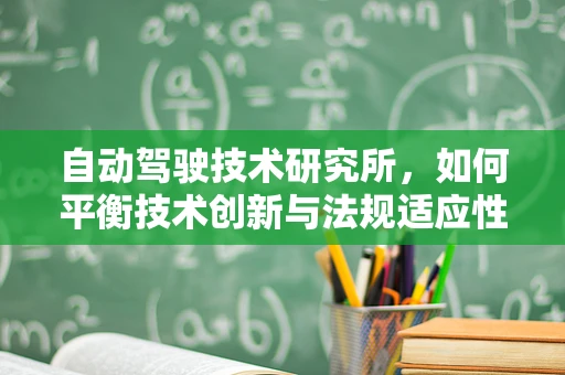 自动驾驶技术研究所，如何平衡技术创新与法规适应性？