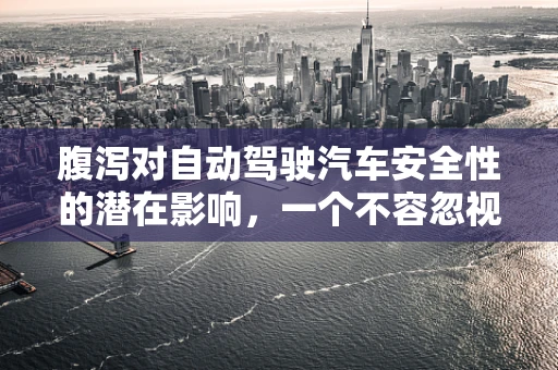 腹泻对自动驾驶汽车安全性的潜在影响，一个不容忽视的挑战？