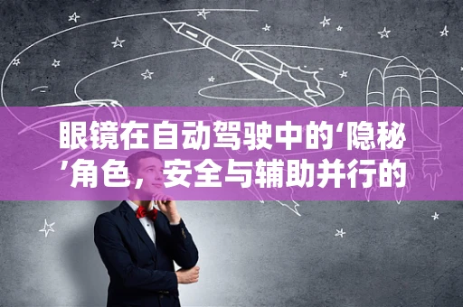 眼镜在自动驾驶中的‘隐秘’角色，安全与辅助并行的双面刃？