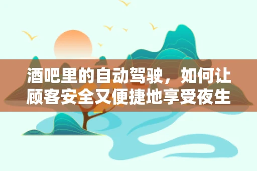 酒吧里的自动驾驶，如何让顾客安全又便捷地享受夜生活？