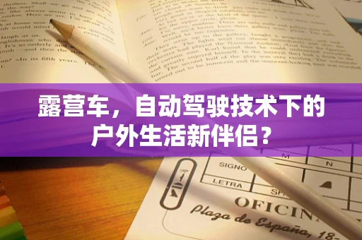 露营车，自动驾驶技术下的户外生活新伴侣？
