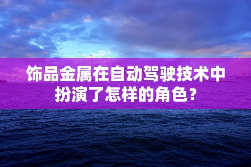 饰品金属在自动驾驶技术中扮演了怎样的角色？