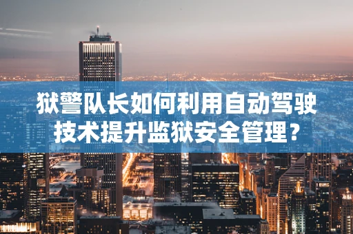 狱警队长如何利用自动驾驶技术提升监狱安全管理？
