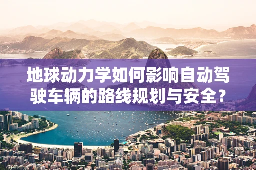 地球动力学如何影响自动驾驶车辆的路线规划与安全？