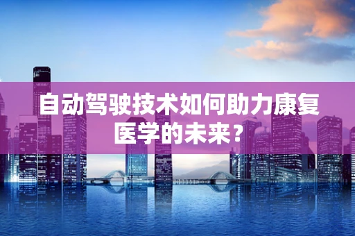 自动驾驶技术如何助力康复医学的未来？